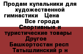 Продам купальники для художественной гимнастики › Цена ­ 6 000 - Все города Спортивные и туристические товары » Другое   . Башкортостан респ.,Татышлинский р-н